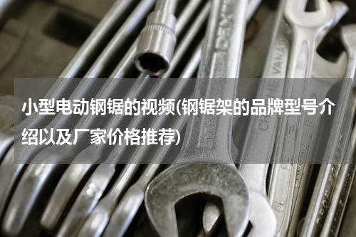 小型电动钢锯的视频(钢锯架的品牌型号介绍以及厂家价格推荐)