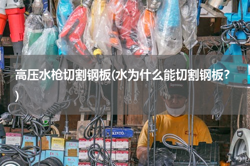 高压水枪切割钢板(水为什么能切割钢板？)