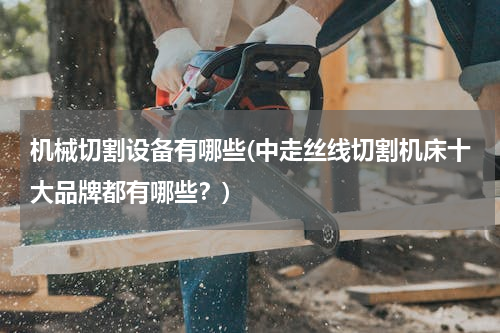 机械切割设备有哪些(中走丝线切割机床十大品牌都有哪些？)