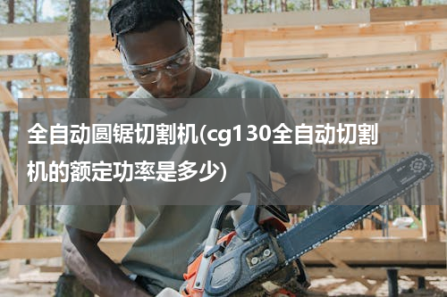 全自动圆锯切割机(cg130全自动切割机的额定功率是多少)