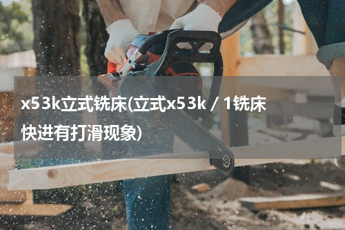 x53k立式铣床(立式x53k／1铣床快进有打滑现象)