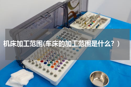 机床加工范围(车床的加工范围是什么？)