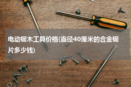 电动锯木工具价格(直径40厘米的合金锯片多少钱)