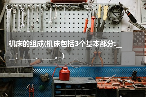 机床的组成(机床包括3个基本部分:____、____、____。)