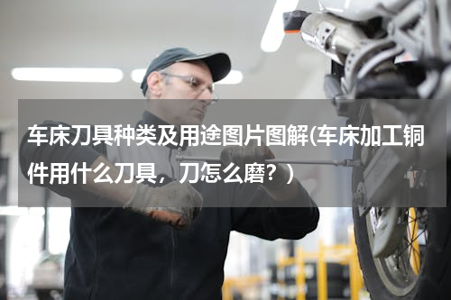 车床刀具种类及用途图片图解(车床加工铜件用什么刀具，刀怎么磨？)