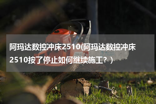 阿玛达数控冲床2510(阿玛达数控冲床2510按了停止如何继续施工？)