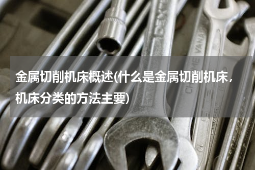 金属切削机床概述(什么是金属切削机床，机床分类的方法主要)