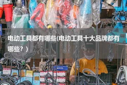 电动工具都有哪些(电动工具十大品牌都有哪些？)