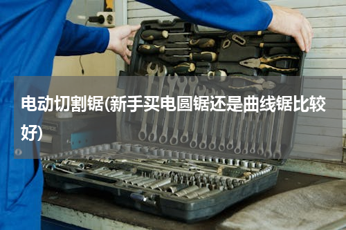 电动切割锯(新手买电圆锯还是曲线锯比较好)