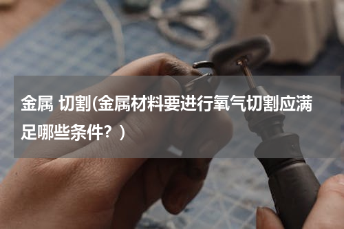 金属 切割(金属材料要进行氧气切割应满足哪些条件？)
