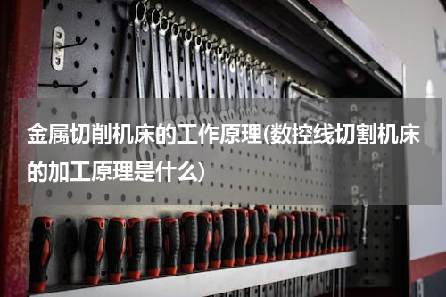 金属切削机床的工作原理(数控线切割机床的加工原理是什么)