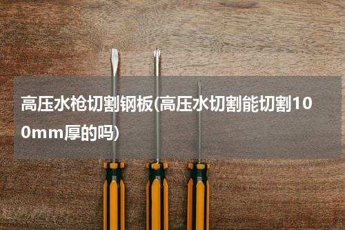 高压水枪切割钢板(高压水切割能切割100mm厚的吗)