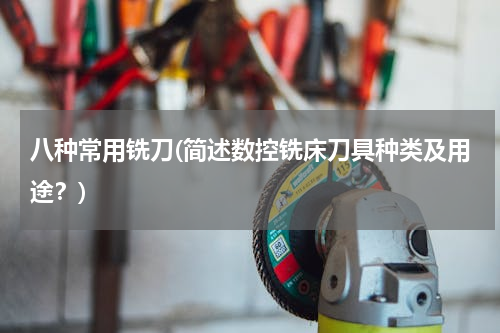 八种常用铣刀(简述数控铣床刀具种类及用途？)