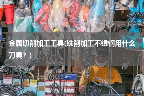 金属切削加工工具(铣削加工不锈钢用什么刀具？)