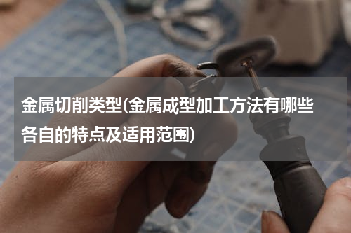 金属切削类型(金属成型加工方法有哪些 各自的特点及适用范围)