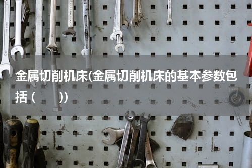 金属切削机床(金属切削机床的基本参数包括 (　　))