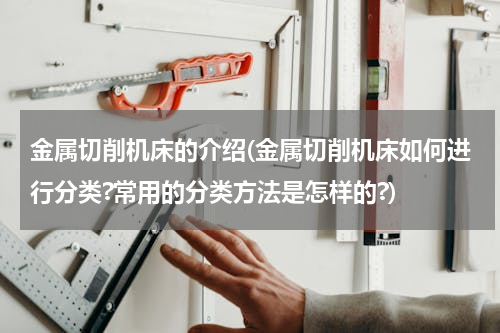 金属切削机床的介绍(金属切削机床如何进行分类?常用的分类方法是怎样的?)