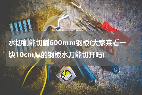水切割能切割600mm钢板(大家来看一块10cm厚的钢板水刀能切开吗)