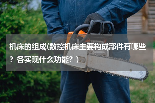机床的组成(数控机床主要构成部件有哪些？各实现什么功能？)