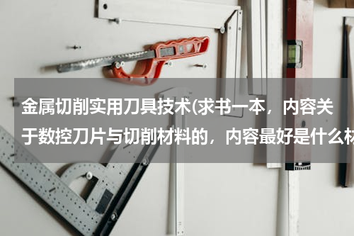 金属切削实用刀具技术(求书一本，内容关于数控刀片与切削材料的，内容最好是什么材料用什么材料的刀片，及转速，进给速度多少合)