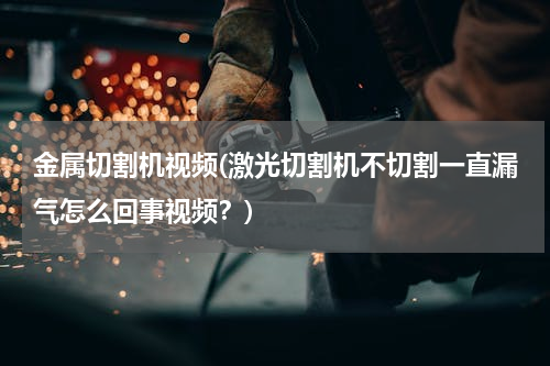 金属切割机视频(激光切割机不切割一直漏气怎么回事视频？)