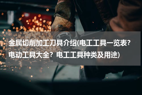金属切削加工刀具介绍(电工工具一览表？电动工具大全？电工工具种类及用途)