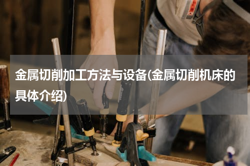 金属切削加工方法与设备(金属切削机床的具体介绍)