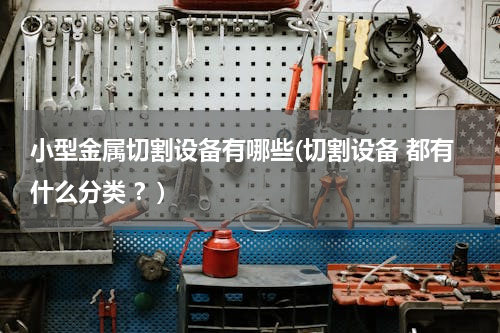 小型金属切割设备有哪些(切割设备 都有什么分类 ？)
