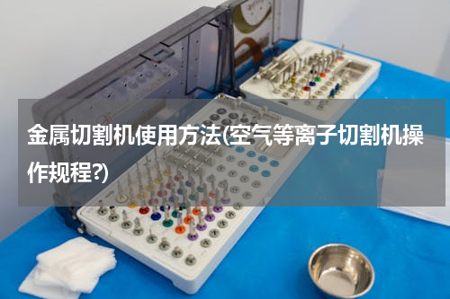 金属切割机使用方法(空气等离子切割机操作规程?)