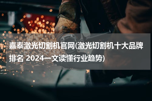 嘉泰激光切割机官网(激光切割机十大品牌排名 2024一文读懂行业趋势)