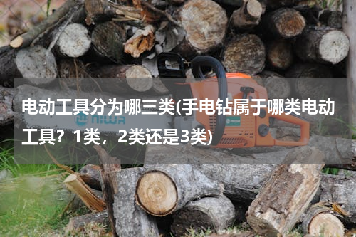 电动工具分为哪三类(手电钻属于哪类电动工具？1类，2类还是3类)