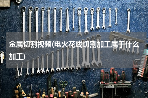 金属切割视频(电火花线切割加工属于什么加工)