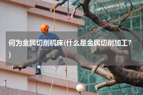 何为金属切削机床(什么是金属切削加工？)