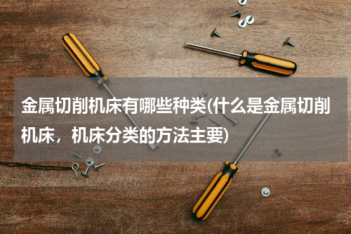 金属切削机床有哪些种类(什么是金属切削机床，机床分类的方法主要)