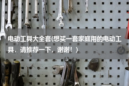 电动工具大全套(想买一套家庭用的电动工具，请推荐一下，谢谢！)