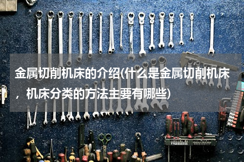 金属切削机床的介绍(什么是金属切削机床，机床分类的方法主要有哪些)