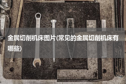 金属切削机床图片(常见的金属切削机床有哪些)