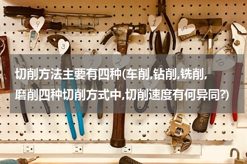切削方法主要有四种(车削,钻削,铣削,磨削四种切削方式中,切削速度有何异同?)
