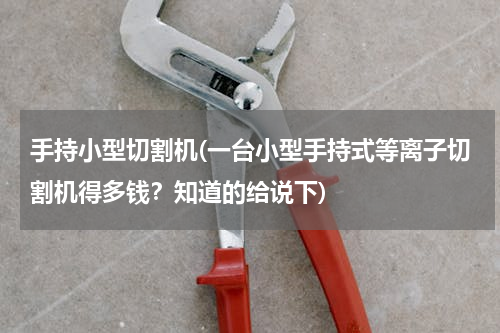 手持小型切割机(一台小型手持式等离子切割机得多钱？知道的给说下)