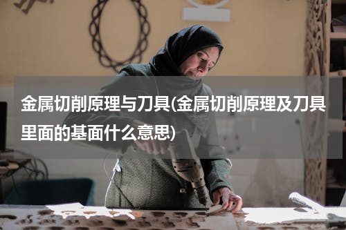 金属切削原理与刀具(金属切削原理及刀具里面的基面什么意思)