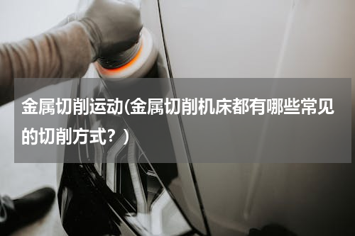 金属切削运动(金属切削机床都有哪些常见的切削方式？)