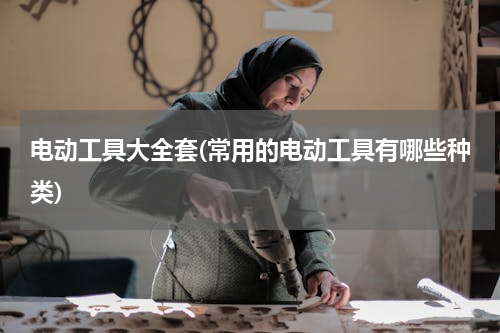电动工具大全套(常用的电动工具有哪些种类)
