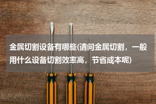 金属切割设备有哪些(请问金属切割，一般用什么设备切割效率高，节省成本呢)