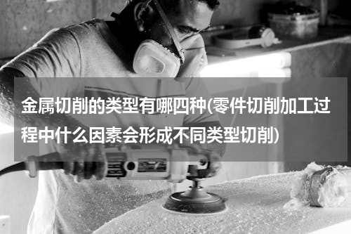 金属切削的类型有哪四种(零件切削加工过程中什么因素会形成不同类型切削)