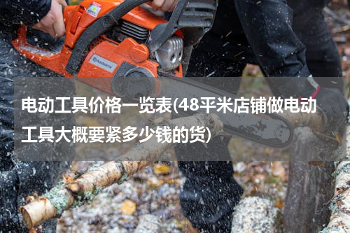 电动工具价格一览表(48平米店铺做电动工具大概要紧多少钱的货)