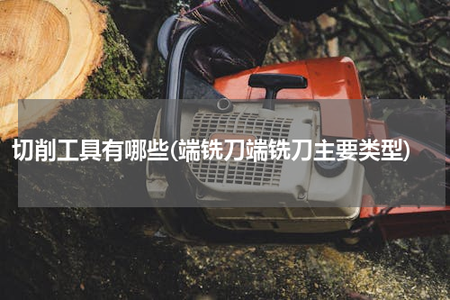 切削工具有哪些(端铣刀端铣刀主要类型)