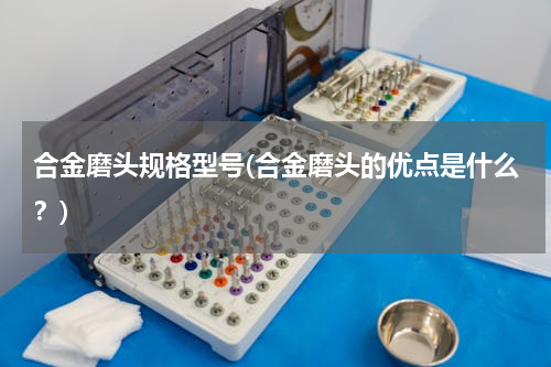 合金磨头规格型号(合金磨头的优点是什么？)