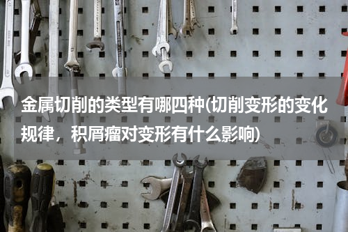 金属切削的类型有哪四种(切削变形的变化规律，积屑瘤对变形有什么影响)