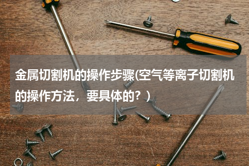 金属切割机的操作步骤(空气等离子切割机的操作方法，要具体的？)