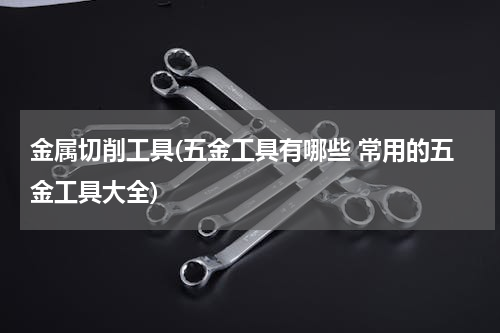 金属切削工具(五金工具有哪些 常用的五金工具大全)